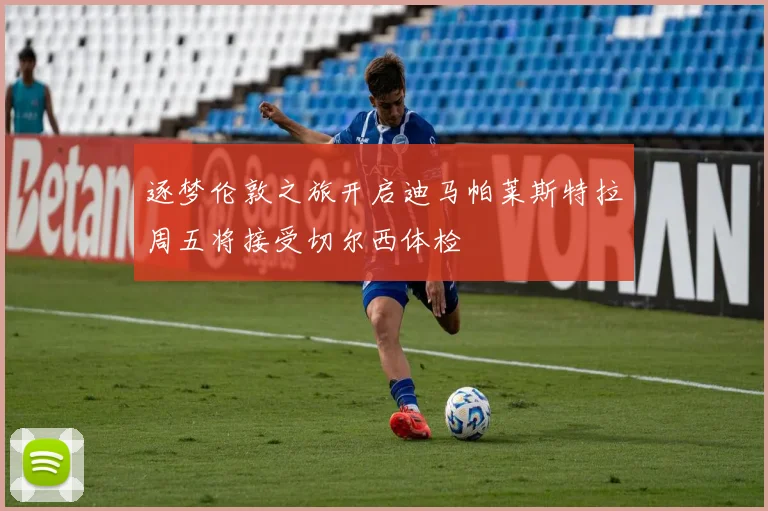 逐梦伦敦之旅开启迪马帕莱斯特拉周五将接受切尔西体检