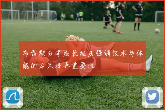 布雷默分享成长经历强调技术与体能的后天培养重要性