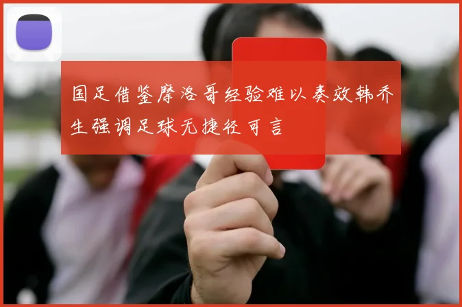 国足借鉴摩洛哥经验难以奏效韩乔生强调足球无捷径可言