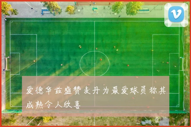 爱德华兹盛赞麦丹为最爱球员称其成熟令人欣喜