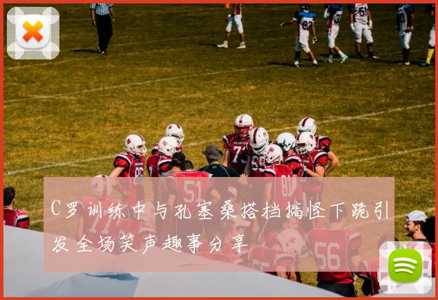 C罗训练中与孔塞桑搭档搞怪下跪引发全场笑声趣事分享