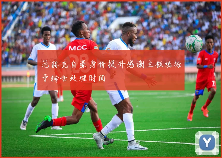 范赫克自豪身价提升感谢主教练给予转会处理时间
