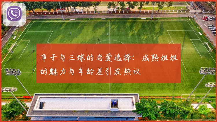 华子与三球的恋爱选择：成熟姐姐的魅力与年龄差引发热议