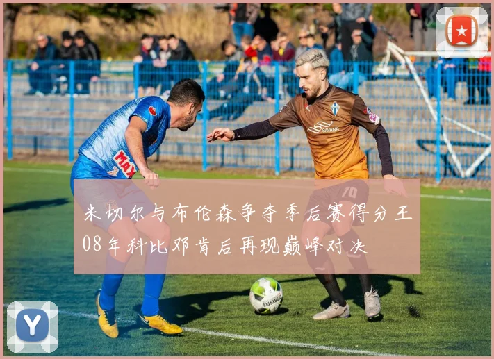 米切尔与布伦森争夺季后赛得分王08年科比邓肯后再现巅峰对决