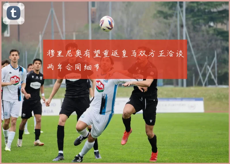 穆里尼奥有望重返皇马双方正洽谈两年合同细节