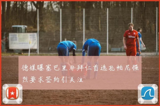 德媒曝塞巴里非拜仁首选孔帕尼强烈要求签约引关注
