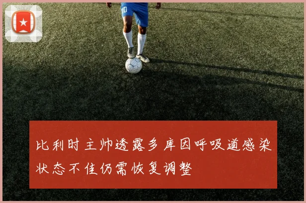 比利时主帅透露多库因呼吸道感染状态不佳仍需恢复调整