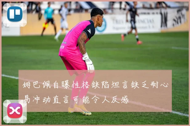 姆巴佩自曝性格缺陷坦言缺乏耐心易冲动直言可能令人反感