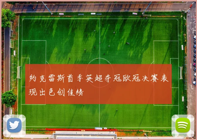 约克雷斯首季英超夺冠欧冠决赛表现出色创佳绩