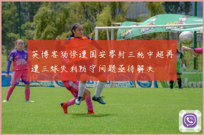 英博客场惨遭国安零封三轮中超再遭三球失利防守问题亟待解决