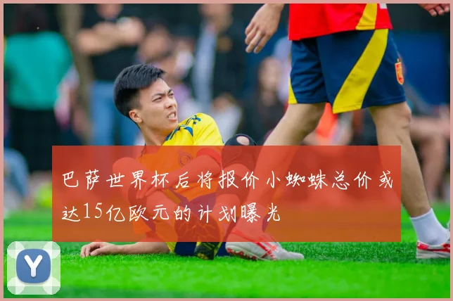 巴萨世界杯后将报价小蜘蛛总价或达15亿欧元的计划曝光