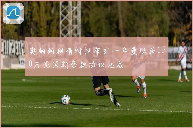 奥纳纳租借特拉布宗一年曼联获150万无买断条款协议达成