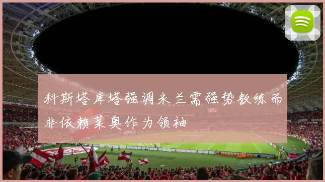 科斯塔库塔强调米兰需强势教练而非依赖莱奥作为领袖