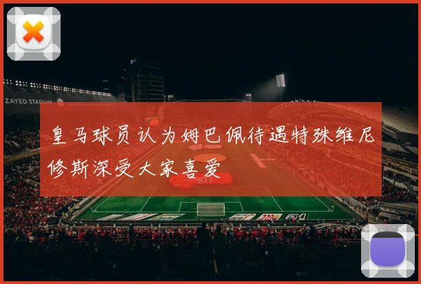 皇马球员认为姆巴佩待遇特殊维尼修斯深受大家喜爱