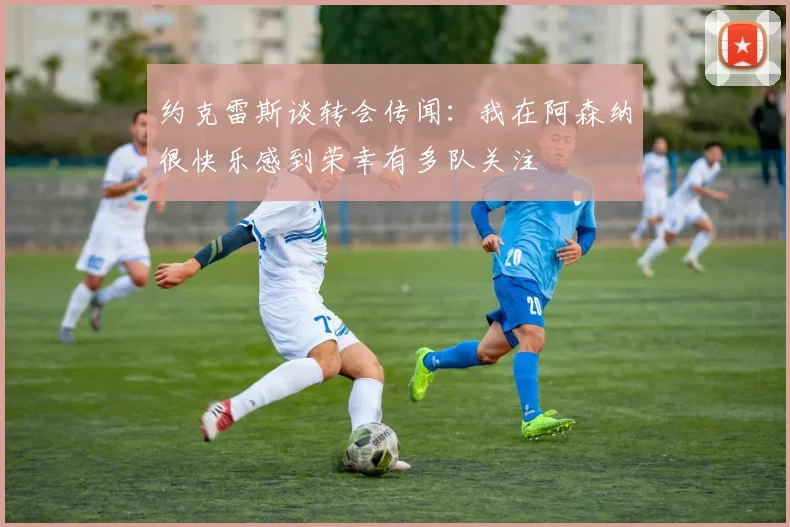 约克雷斯谈转会传闻：我在阿森纳很快乐感到荣幸有多队关注