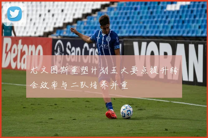 尤文图斯重塑计划五大要点提升转会效率与二队培养并重
