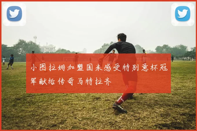 小图拉姆加盟国米感受特别意杯冠军献给传奇马特拉齐