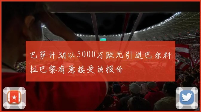 巴萨计划以5000万欧元引进巴尔科拉巴黎有意接受该报价