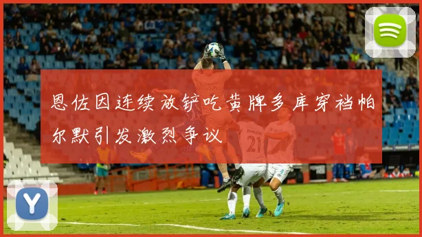 恩佐因连续放铲吃黄牌多库穿裆帕尔默引发激烈争议