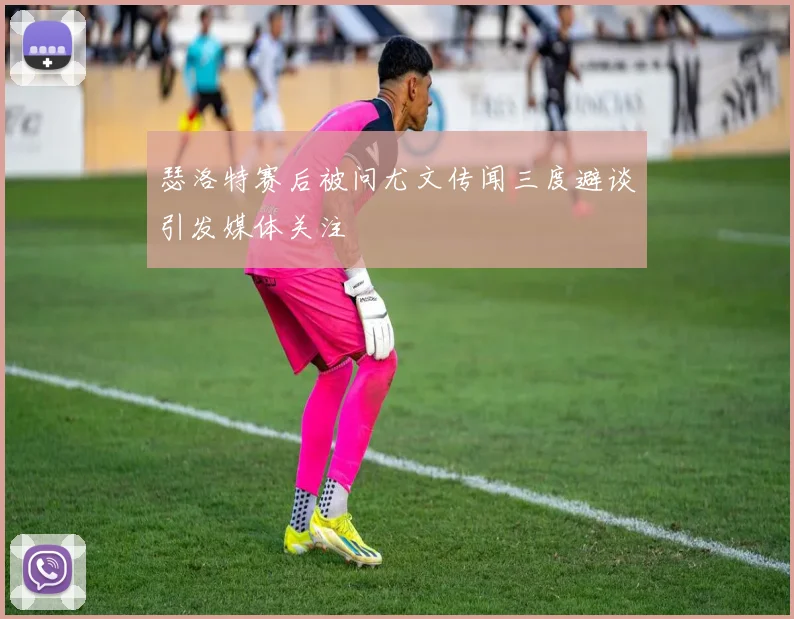 瑟洛特赛后被问尤文传闻三度避谈引发媒体关注