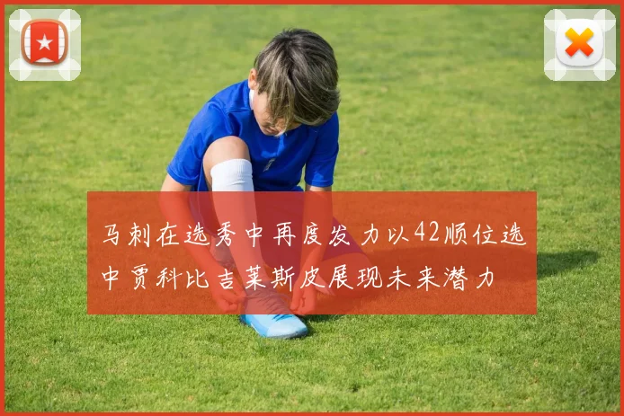 马刺在选秀中再度发力以42顺位选中贾科比吉莱斯皮展现未来潜力