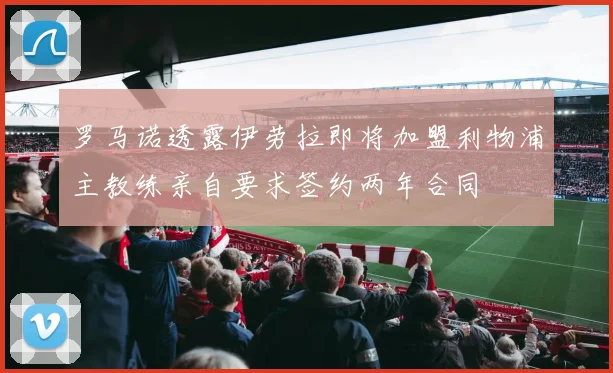 罗马诺透露伊劳拉即将加盟利物浦主教练亲自要求签约两年合同