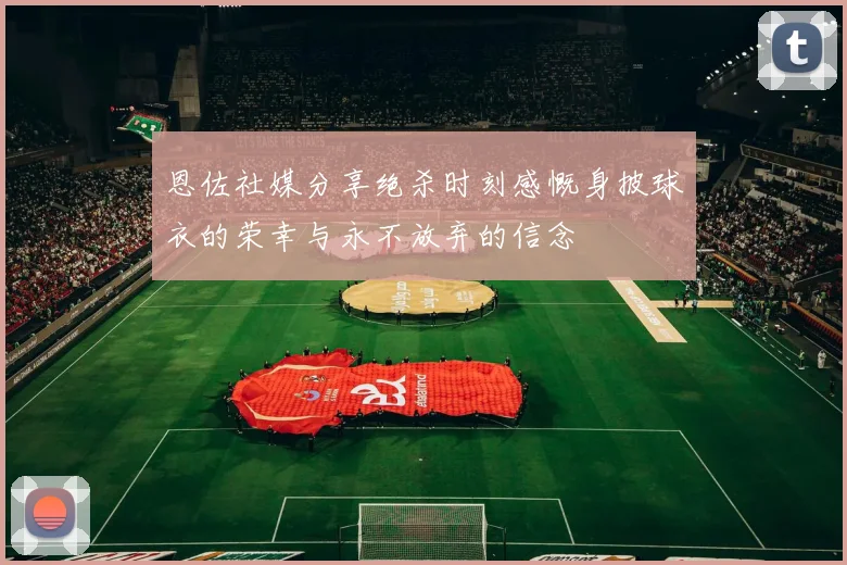 恩佐社媒分享绝杀时刻感慨身披球衣的荣幸与永不放弃的信念