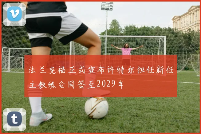 法兰克福正式宣布许特尔担任新任主教练合同签至2029年