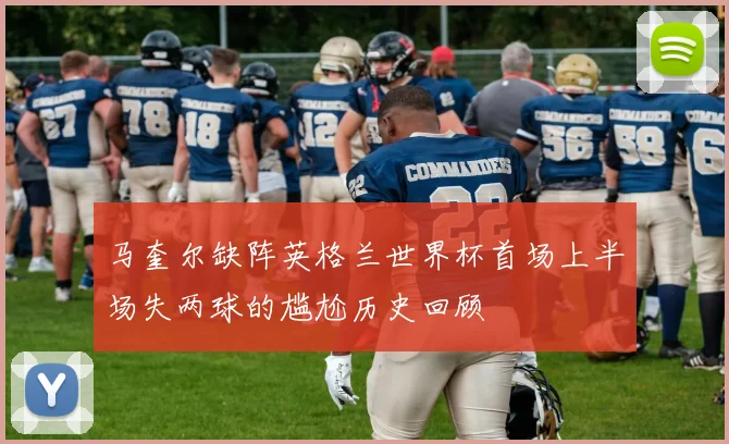 马奎尔缺阵英格兰世界杯首场上半场失两球的尴尬历史回顾