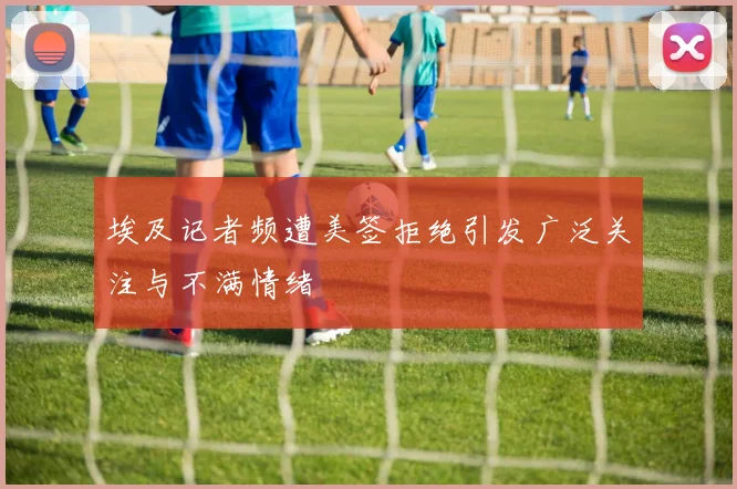 埃及记者频遭美签拒绝引发广泛关注与不满情绪