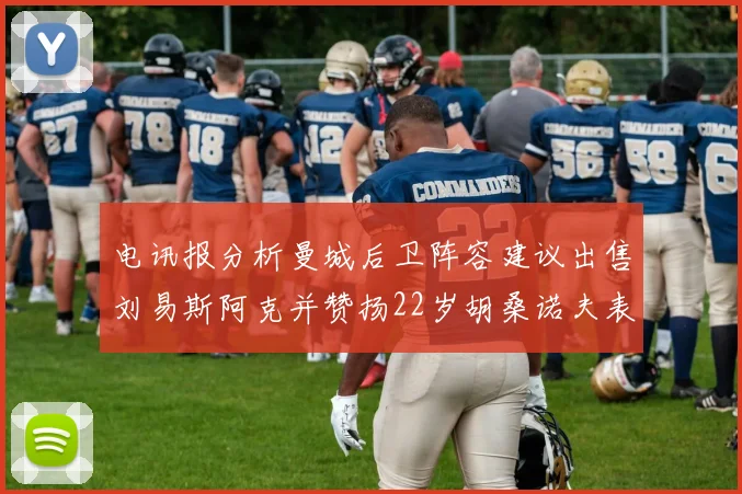 电讯报分析曼城后卫阵容建议出售刘易斯阿克并赞扬22岁胡桑诺夫表现出色