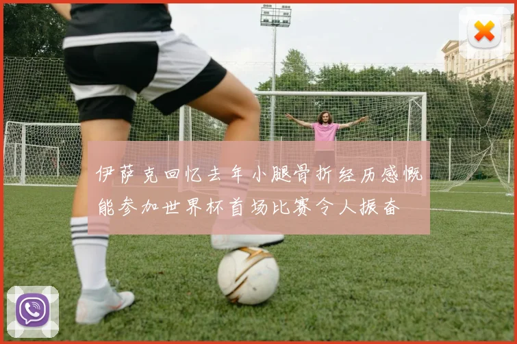 伊萨克回忆去年小腿骨折经历感慨能参加世界杯首场比赛令人振奋