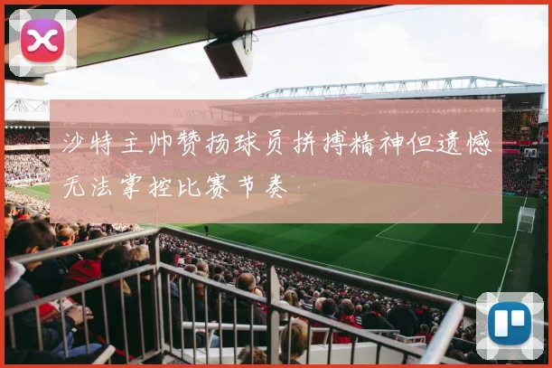 沙特主帅赞扬球员拼搏精神但遗憾无法掌控比赛节奏